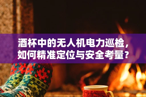 酒杯中的无人机电力巡检，如何精准定位与安全考量？
