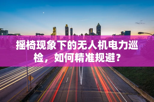 摇椅现象下的无人机电力巡检，如何精准规避？