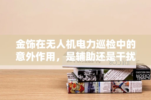 金饰在无人机电力巡检中的意外作用，是辅助还是干扰？