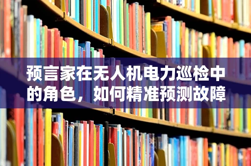 预言家在无人机电力巡检中的角色，如何精准预测故障，提升运维效率？