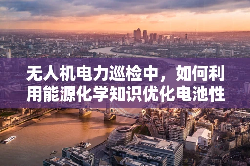 无人机电力巡检中，如何利用能源化学知识优化电池性能？