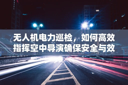 无人机电力巡检，如何高效指挥空中导演确保安全与效率？