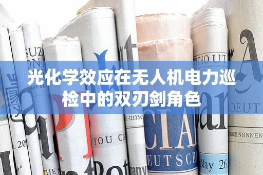 光化学效应在无人机电力巡检中的双刃剑角色
