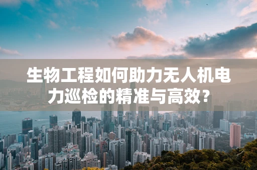 生物工程如何助力无人机电力巡检的精准与高效？