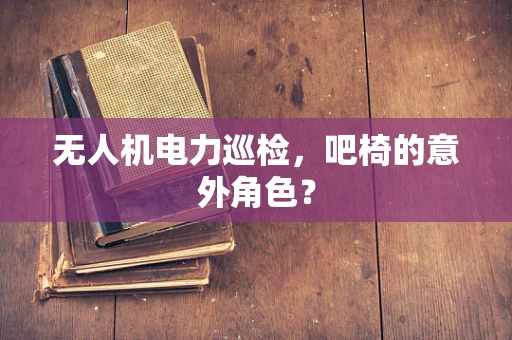 无人机电力巡检，吧椅的意外角色？