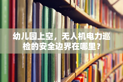 幼儿园上空，无人机电力巡检的安全边界在哪里？