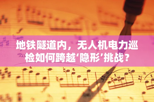 地铁隧道内，无人机电力巡检如何跨越‘隐形’挑战？