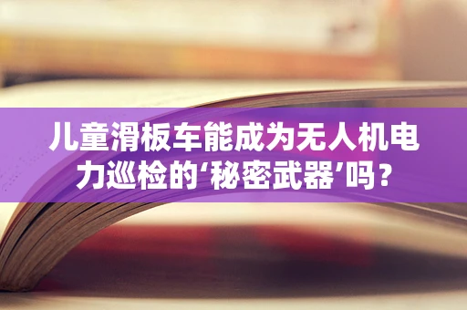 儿童滑板车能成为无人机电力巡检的‘秘密武器’吗？