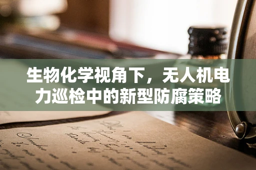 生物化学视角下，无人机电力巡检中的新型防腐策略
