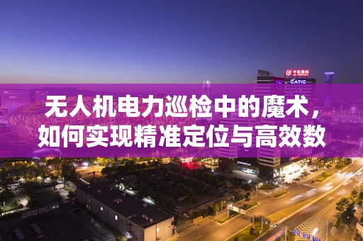 无人机电力巡检中的魔术，如何实现精准定位与高效数据传输？