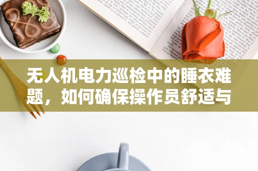 无人机电力巡检中的睡衣难题，如何确保操作员舒适与安全？