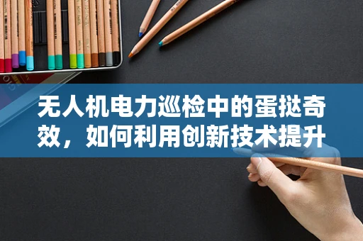 无人机电力巡检中的蛋挞奇效，如何利用创新技术提升效率？