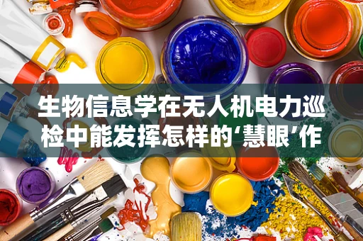 生物信息学在无人机电力巡检中能发挥怎样的‘慧眼’作用？