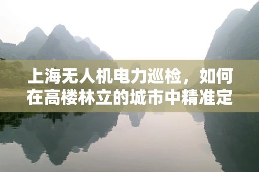 上海无人机电力巡检，如何在高楼林立的城市中精准定位输电线路？