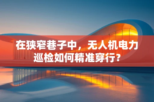 在狭窄巷子中，无人机电力巡检如何精准穿行？