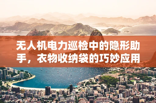 无人机电力巡检中的隐形助手，衣物收纳袋的巧妙应用？