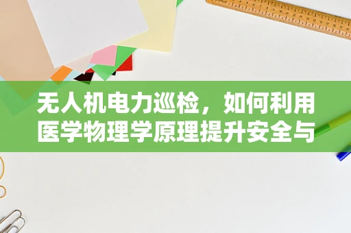 无人机电力巡检，如何利用医学物理学原理提升安全与效率？