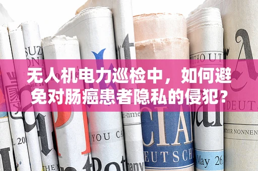 无人机电力巡检中，如何避免对肠癌患者隐私的侵犯？