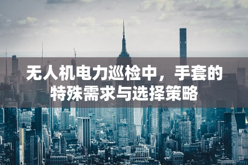 无人机电力巡检中，手套的特殊需求与选择策略