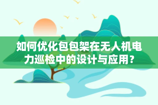 如何优化包包架在无人机电力巡检中的设计与应用？