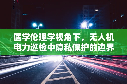 医学伦理学视角下，无人机电力巡检中隐私保护的边界何在？