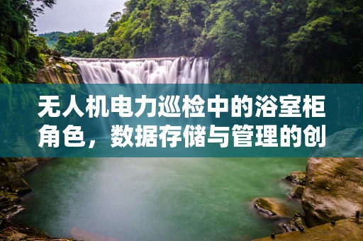 无人机电力巡检中的浴室柜角色，数据存储与管理的创新应用？
