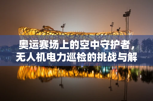 奥运赛场上的空中守护者，无人机电力巡检的挑战与解决方案