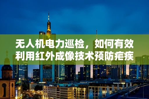 无人机电力巡检，如何有效利用红外成像技术预防疟疾传播？