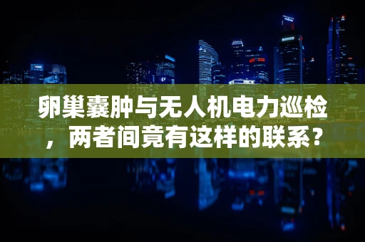 卵巢囊肿与无人机电力巡检，两者间竟有这样的联系？