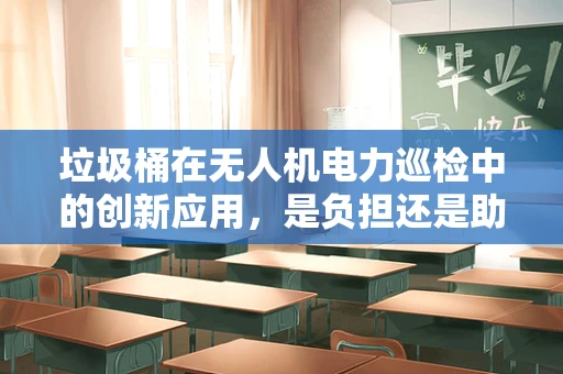垃圾桶在无人机电力巡检中的创新应用，是负担还是助力？