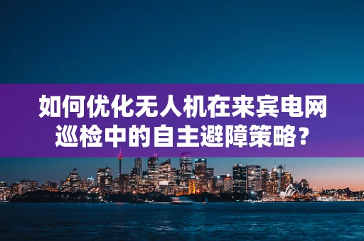 如何优化无人机在来宾电网巡检中的自主避障策略？