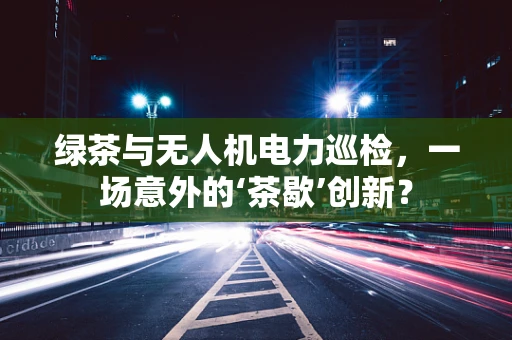 绿茶与无人机电力巡检，一场意外的‘茶歇’创新？