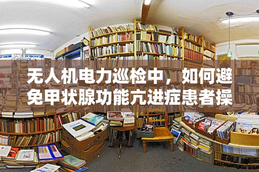 无人机电力巡检中，如何避免甲状腺功能亢进症患者操作风险？