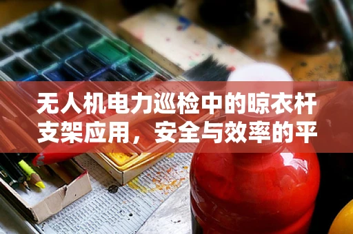 无人机电力巡检中的晾衣杆支架应用，安全与效率的平衡点在哪里？