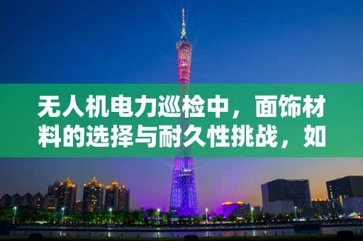 无人机电力巡检中，面饰材料的选择与耐久性挑战，如何确保高效作业？