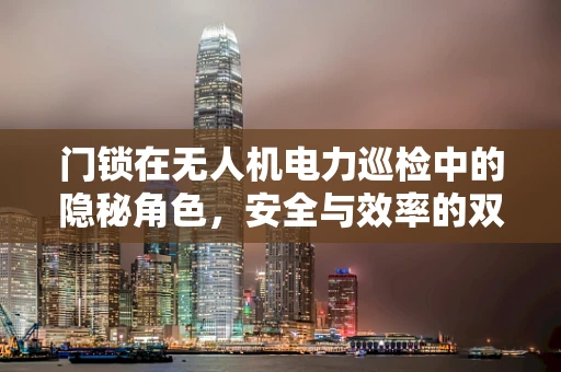 门锁在无人机电力巡检中的隐秘角色，安全与效率的双重保障
