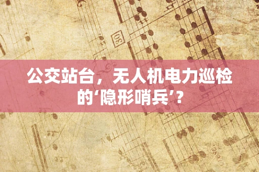公交站台，无人机电力巡检的‘隐形哨兵’？