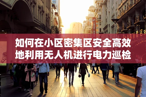 如何在小区密集区安全高效地利用无人机进行电力巡检？