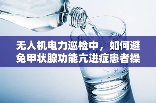 无人机电力巡检中，如何避免甲状腺功能亢进症患者操作风险？