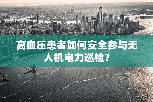高血压患者如何安全参与无人机电力巡检？