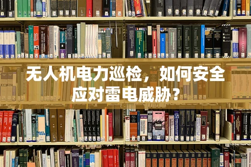 无人机电力巡检，如何安全应对雷电威胁？