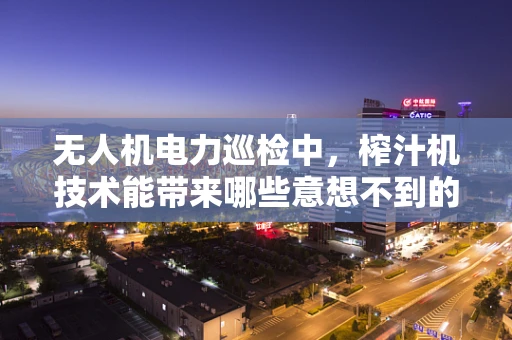 无人机电力巡检中，榨汁机技术能带来哪些意想不到的‘电’力？