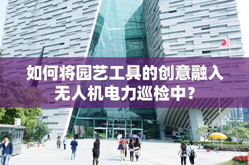 如何将园艺工具的创意融入无人机电力巡检中？