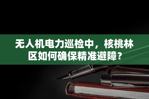 无人机电力巡检中，核桃林区如何确保精准避障？