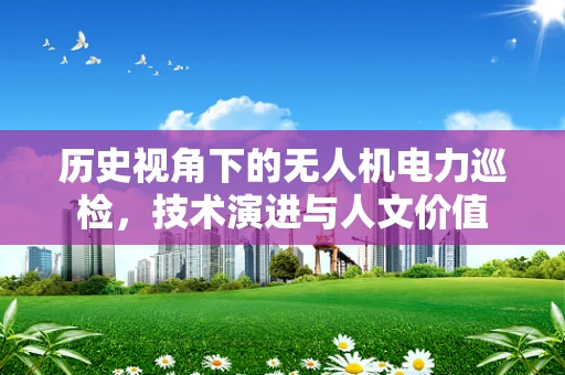 历史视角下的无人机电力巡检，技术演进与人文价值