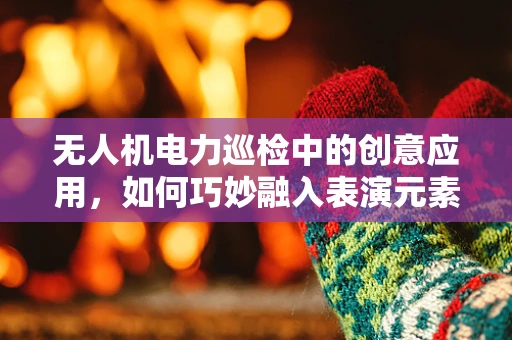 无人机电力巡检中的创意应用，如何巧妙融入表演元素？