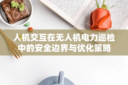人机交互在无人机电力巡检中的安全边界与优化策略