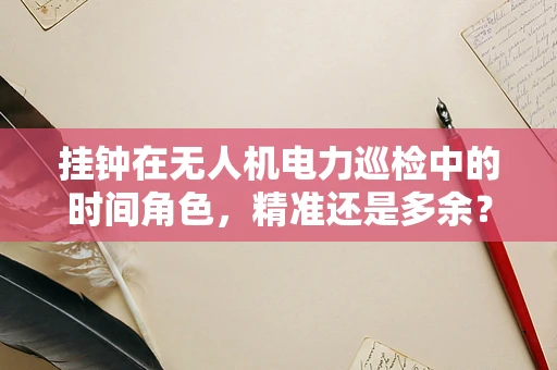 挂钟在无人机电力巡检中的时间角色，精准还是多余？