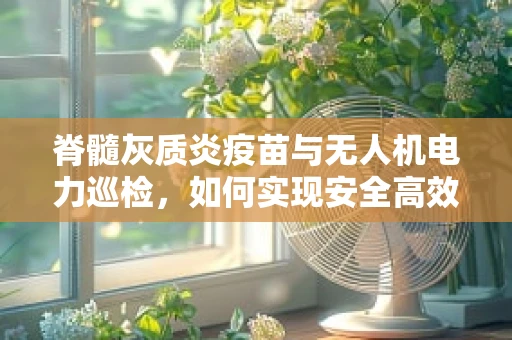 脊髓灰质炎疫苗与无人机电力巡检，如何实现安全高效的防疫与巡检？