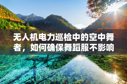 无人机电力巡检中的空中舞者，如何确保舞蹈服不影响飞行安全？